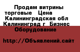 Продам витрины торговые › Цена ­ 1 500 - Калининградская обл., Калининград г. Бизнес » Оборудование   